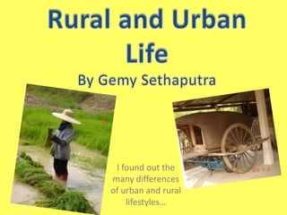 Rural and Urban Life By GemySethaputra I found out the many differences of urban and rural lifestyles…  