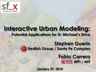 Interactive Urban Modeling: Potential Applications for St. Michael’s Drive Stephen GuerinRedfish Group / Santa Fe ComplexFabio CarreraWPI / MIT January 29, 2010 