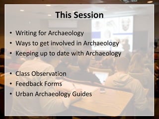 This Session
• Writing for Archaeology
• Ways to get involved in Archaeology
• Keeping up to date with Archaeology

• Class Observation
• Feedback Forms
• Urban Archaeology Guides
 