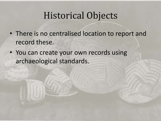 Historical Objects
• There is no centralised location to report and
  record these.
• You can create your own records using
  archaeological standards.
 