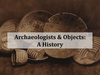 Archaeologists & Objects:
       A History
 