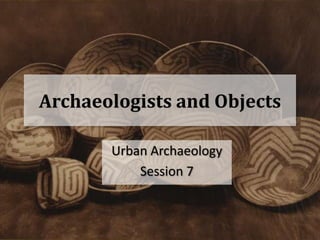 Archaeologists and Objects

       Urban Archaeology
           Session 7
 
