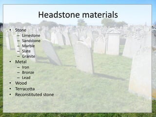 Headstone materials
• Stone
   –   Limestone
   –   Sandstone
   –   Marble
   –   Slate
   –   Granite
• Metal
   – Iron
   – Bronze
   – Lead
• Wood
• Terracotta
• Reconstituted stone
 