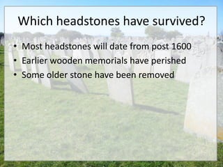 Which headstones have survived?
• Most headstones will date from post 1600
• Earlier wooden memorials have perished
• Some older stone have been removed
 