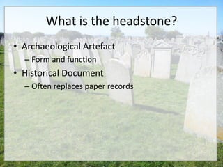 What is the headstone?
• Archaeological Artefact
  – Form and function
• Historical Document
  – Often replaces paper records
 