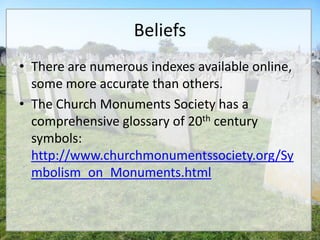 Beliefs
• There are numerous indexes available online,
  some more accurate than others.
• The Church Monuments Society has a
  comprehensive glossary of 20th century
  symbols:
  http://www.churchmonumentssociety.org/Sy
  mbolism_on_Monuments.html
 