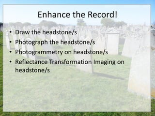 Enhance the Record!
•   Draw the headstone/s
•   Photograph the headstone/s
•   Photogrammetry on headstone/s
•   Reflectance Transformation Imaging on
    headstone/s
 
