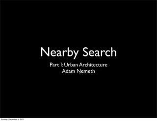 Nearby Search
                            Part I: Urban Architecture
                                  Adam Nemeth




Sunday, December 4, 2011
 