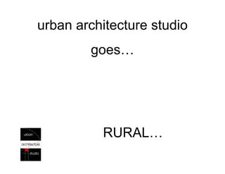 urban architecture studio
        goes…




          RURAL…
 