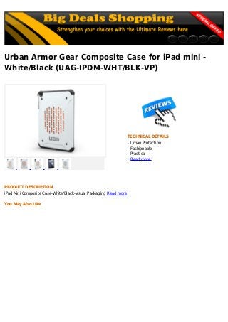 Urban Armor Gear Composite Case for iPad mini -
White/Black (UAG-IPDM-WHT/BLK-VP)
TECHNICAL DETAILS
Urban Protectionq
Fashionableq
Practicalq
Read moreq
PRODUCT DESCRIPTION
iPad Mini Composite Case-White/Black-Visual Packaging Read more
You May Also Like
 