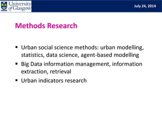 July 24, 2014
Methods Research
 Urban social science methods: urban modelling,
statistics, data science, agent-based modelling
 Big Data information management, information
extraction, retrieval
 Urban indicators research
 