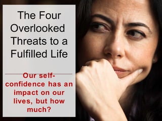 The Four Overlooked  Threats to a Fulfilled Life Our self-confidence has an impact on our lives, but how much? 