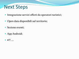 Next Steps
 Integrazione servizi offerti da operatori turistici;
 Open data disponibili sul territorio;
 Sezione eventi;
 App Android;
 #?! ….
 