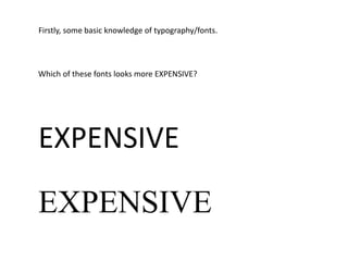 Firstly, some basic knowledge of typography/fonts.
Which of these fonts looks more EXPENSIVE?
EXPENSIVE
EXPENSIVE
 