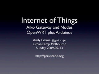 Internet of Things
 Aiko Gateway and Nodes
 OpenWRT plus Arduinos
    Andy Gelme @geekscape
    UrbanCamp Melbourne
      Sunday 2009-09-13

     http://geekscape.org
 