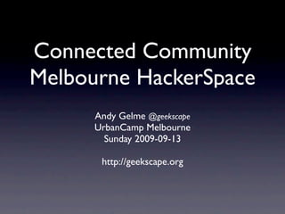 Connected Community
Melbourne HackerSpace
      Andy Gelme @geekscape
      UrbanCamp Melbourne
        Sunday 2009-09-13

       http://geekscape.org
 
