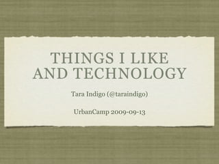 THINGS I LIKE
AND TECHNOLOGY
   Tara Indigo (@taraindigo)

   UrbanCamp 2009-09-13
 