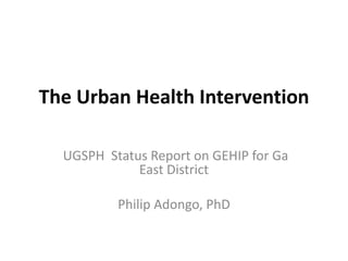 The Urban Health Intervention
UGSPH Status Report on GEHIP for Ga
East District
Philip Adongo, PhD
 