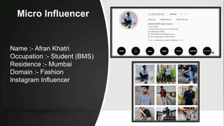 Micro Influencer
Name :- Afran Khatri
Occupation :- Student (BMS)
Residence :- Mumbai
Domain :- Fashion
Instagram Influencer
 