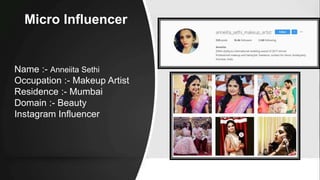 Micro Influencer
Name :- Anneiita Sethi
Occupation :- Makeup Artist
Residence :- Mumbai
Domain :- Beauty
Instagram Influencer
 