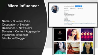 Micro Influencer
Name :- Shwetatri Pathi
Occupation :- Blogger
Residence :- New Delhi
Domain :- Content Aggregation
Instagram Influencer
/YouTuber/Blogger
 