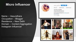 Micro Influencer
Name :- Vasundhara
Occupation :- Blogger
Residence :- New Delhi
Domain :- Content Aggregation
Instagram Influencer
 
