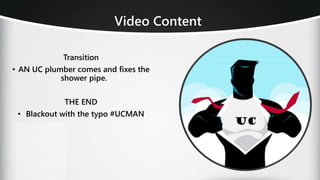 Video Content
Transition
• AN UC plumber comes and fixes the
shower pipe.
THE END
• Blackout with the typo #UCMAN
 