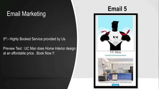 Email 5
5th:- Highly Booked Service provided by Us
Preview Text : UC Man does Home Interior design
at an affordable price . Book Now !!
Email Marketing
 