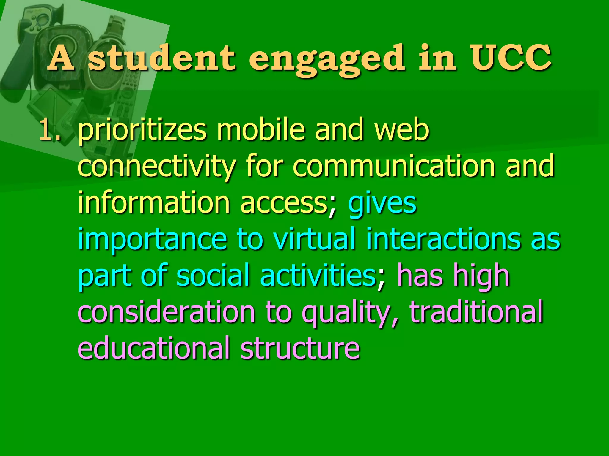 A student engaged in UCCprioritizes mobile and web connectivity for communication and information access; gives importance to virtual interactions as part of social activities; has high consideration to quality, traditional educational structure