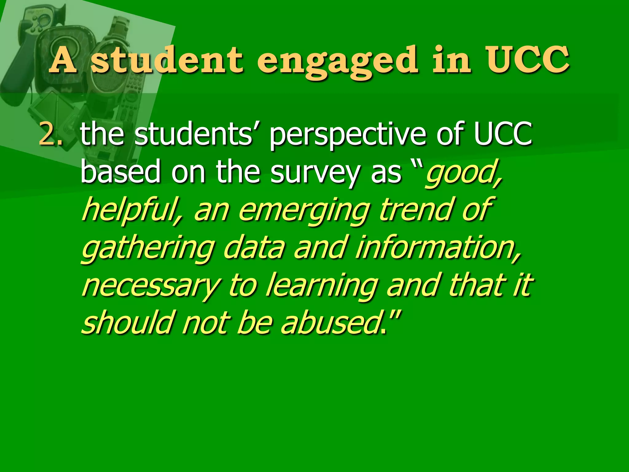 A student engaged in UCCthe students’ perspective of UCC based on the survey as “good, helpful, an emerging trend of gathering data and information, necessary to learning and that it should not be abused.” 
