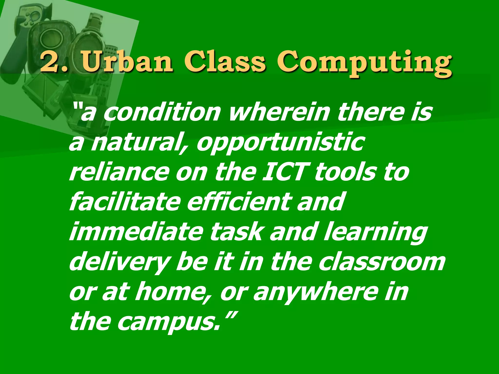 2. Urban Class Computing“a condition wherein there is a natural, opportunistic reliance on the ICT tools to facilitate efficient and immediate task and learning delivery be it in the classroom or at home, or anywhere in the campus.”