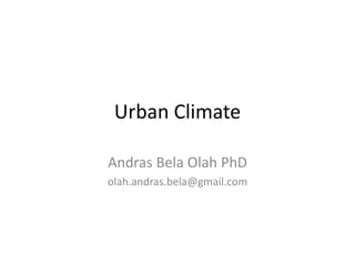 Urban Climate
Andras Bela Olah PhD
olah.andras.bela@gmail.com
 