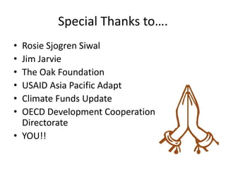 Special Thanks to….
• Rosie Sjogren Siwal
• Jim Jarvie
• The Oak Foundation
• USAID Asia Pacific Adapt
• Climate Funds Update
• OECD Development Cooperation
Directorate
• YOU!!
 