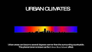 URBAN CLIMATES Urban areas can become several degrees warmer than the surrounding countryside.  This phenomenon is known as the  Urban Heat Island  effect. 