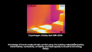 Knowledge of how to create climatic comfort using  the building materials’ properties, transmissivity, conductivity, emissivity and heat capacity is crucial to low energy design.  Copenhagen. Midday April 26th 2009.  