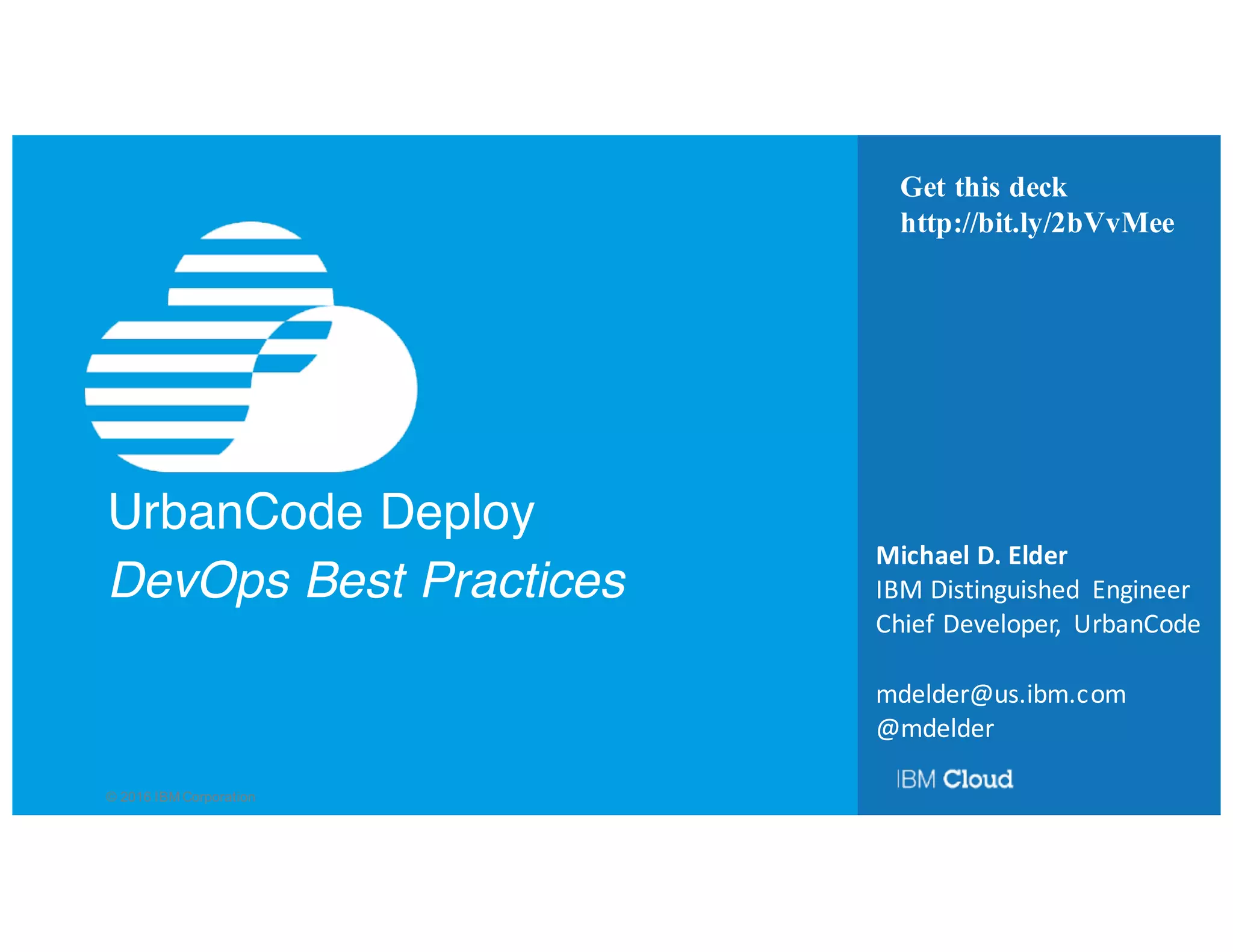 © 2016 IBM Corporation
UrbanCode Deploy
DevOps Best Practices
Michael	D.	Elder
IBM	Distinguished	 Engineer
Chief	Developer,	 UrbanCode
mdelder@us.ibm.com
@mdelder
Get this deck
http://bit.ly/2c1G8sy
 