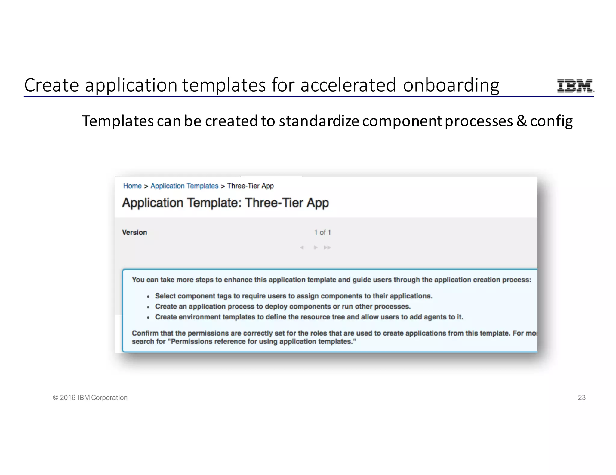 23© 2016 IBM Corporation
Create	application	templates	for	accelerated	onboarding
Templates	can	be	created	to	standardize	component	processes	&	config
 