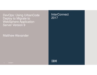InterConnect
2017
DevOps: Using UrbanCode
Deploy to Migrate to
WebSphere Application
Server Version 9
Matthew Alexander
1 4/4/2017
 