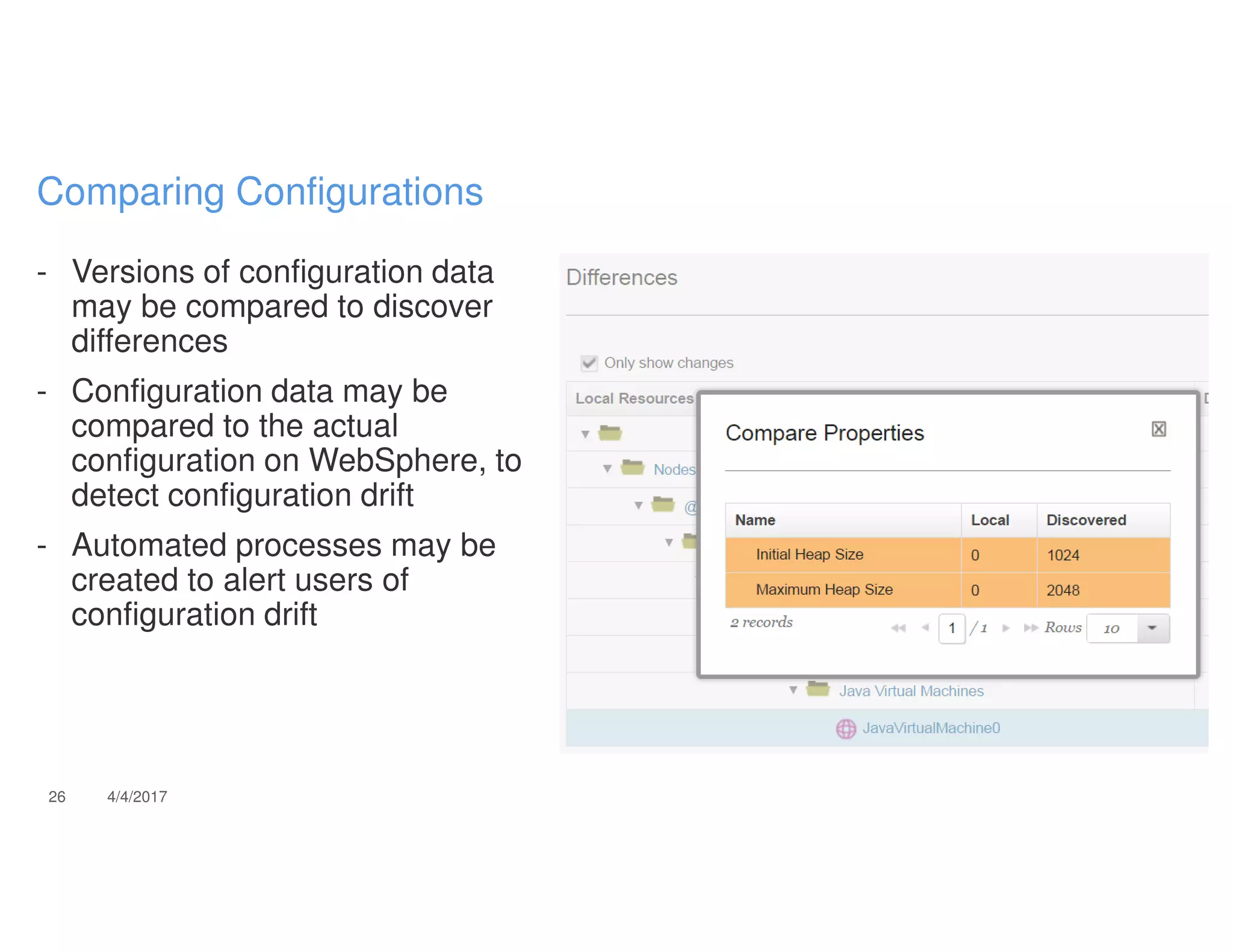 - Versions of configuration data
may be compared to discover
differences
- Configuration data may be
compared to the actual
configuration on WebSphere, to
detect configuration drift
- Automated processes may be
created to alert users of
configuration drift
26 4/4/2017
Comparing Configurations
 