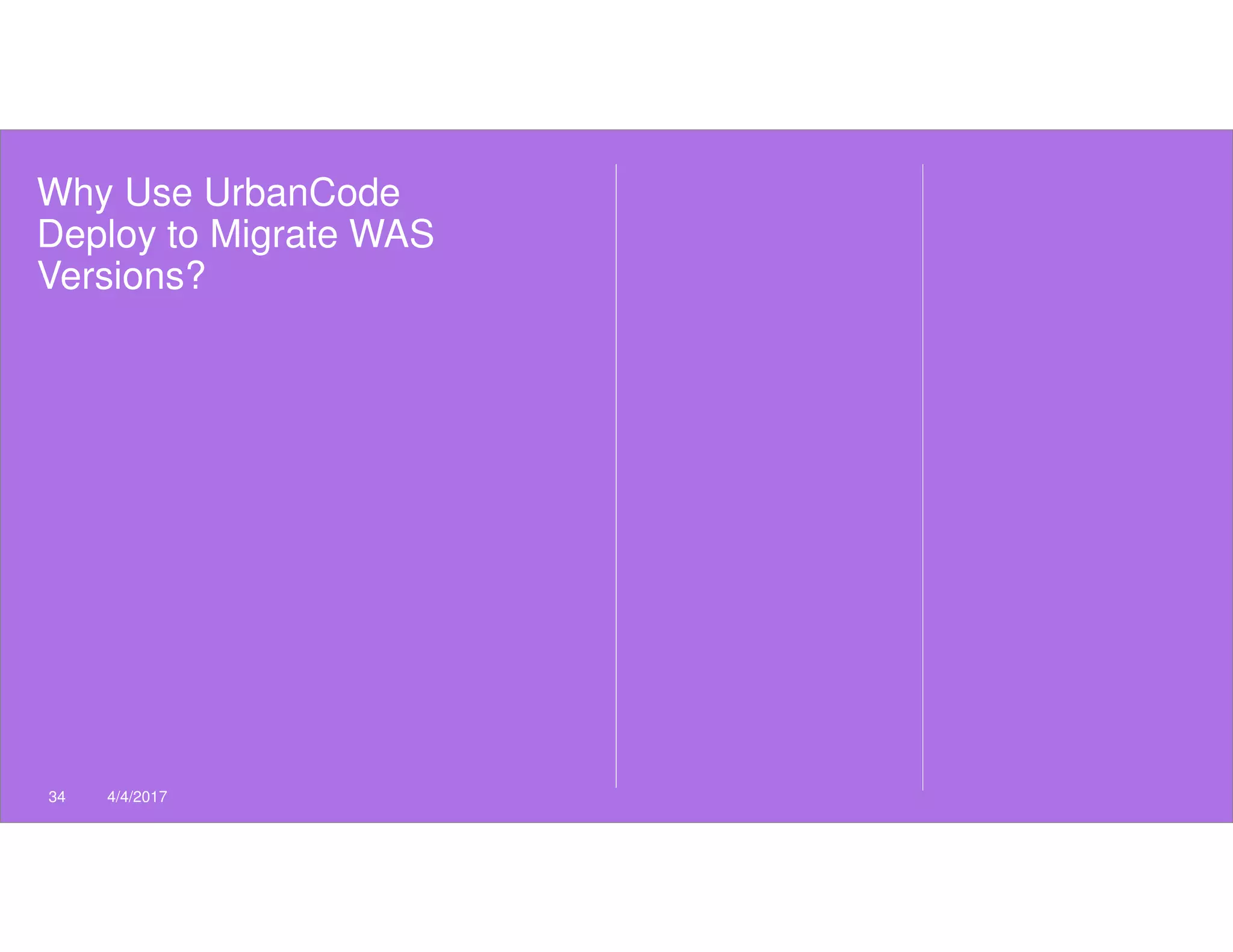 Why Use UrbanCode
Deploy to Migrate WAS
Versions?
34 4/4/2017
 