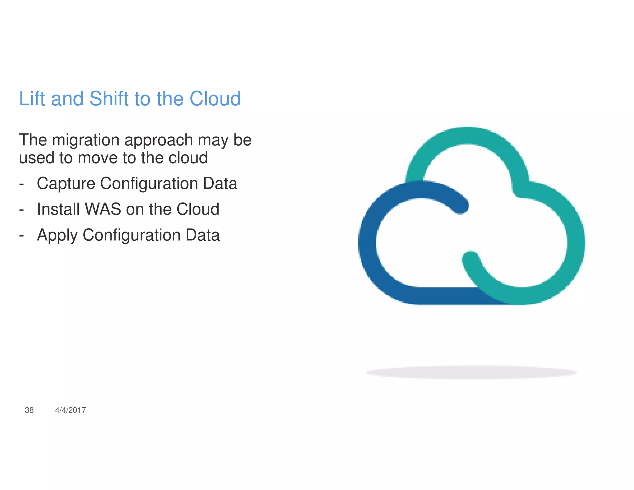 The migration approach may be
used to move to the cloud
- Capture Configuration Data
- Install WAS on the Cloud
- Apply Configuration Data
38 4/4/2017
Lift and Shift to the Cloud
 