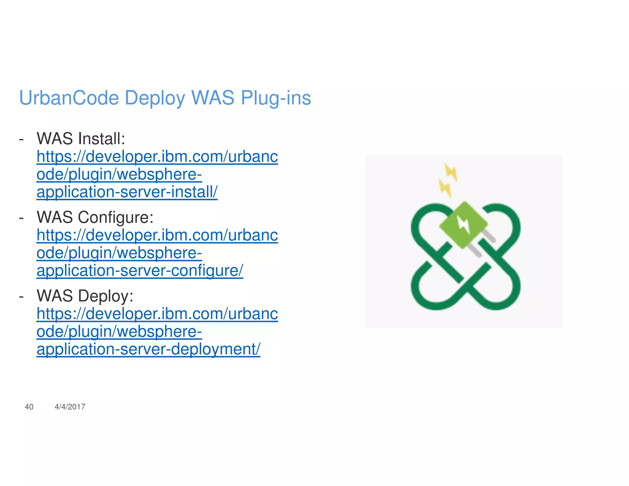 - WAS Install:
https://developer.ibm.com/urbanc
ode/plugin/websphere-
application-server-install/
- WAS Configure:
https://developer.ibm.com/urbanc
ode/plugin/websphere-
application-server-configure/
- WAS Deploy:
https://developer.ibm.com/urbanc
ode/plugin/websphere-
application-server-deployment/
40 4/4/2017
UrbanCode Deploy WAS Plug-ins
 