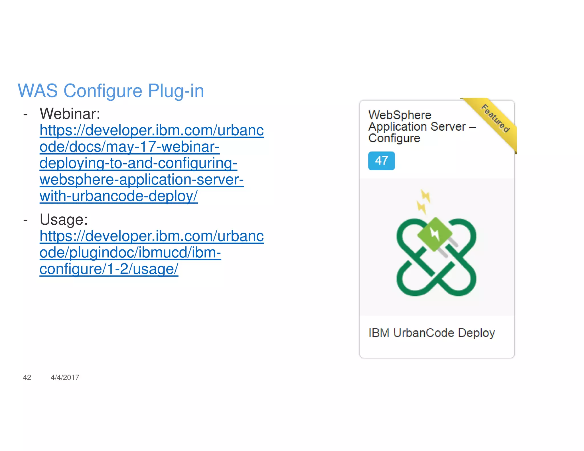 - Webinar:
https://developer.ibm.com/urbanc
ode/docs/may-17-webinar-
deploying-to-and-configuring-
websphere-application-server-
with-urbancode-deploy/
- Usage:
https://developer.ibm.com/urbanc
ode/plugindoc/ibmucd/ibm-
configure/1-2/usage/
42 4/4/2017
WAS Configure Plug-in
 