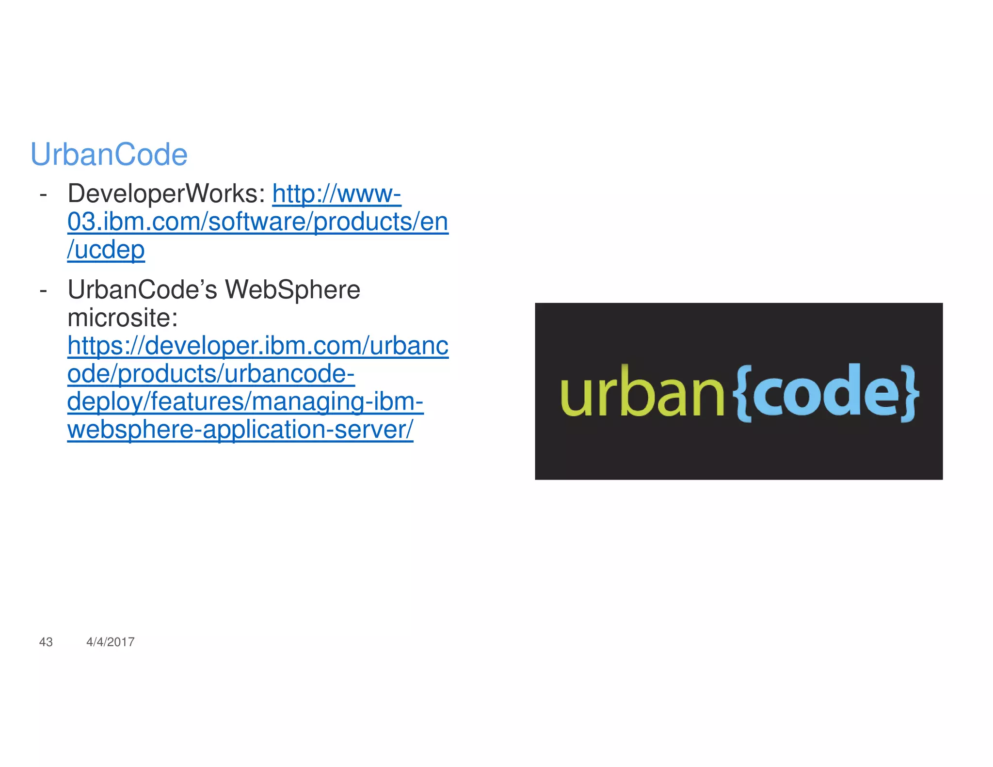 - DeveloperWorks: http://www-
03.ibm.com/software/products/en
/ucdep
- UrbanCode’s WebSphere
microsite:
https://developer.ibm.com/urbanc
ode/products/urbancode-
deploy/features/managing-ibm-
websphere-application-server/
43 4/4/2017
UrbanCode
 