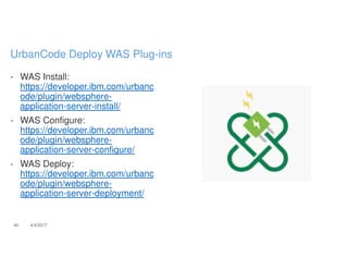 - WAS Install:
https://developer.ibm.com/urbanc
ode/plugin/websphere-
application-server-install/
- WAS Configure:
https://developer.ibm.com/urbanc
ode/plugin/websphere-
application-server-configure/
- WAS Deploy:
https://developer.ibm.com/urbanc
ode/plugin/websphere-
application-server-deployment/
40 4/4/2017
UrbanCode Deploy WAS Plug-ins
 