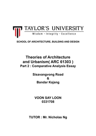 SCHOOL OF ARCHITECTURE, BUILDING AND DESIGN
Theories of Architecture
and Urbanism( ARC 61303 )
Part 2 : Comparative Analysis Essay
Sisavangvong Road
&
Bandar Kajang
VOON SAY LOON
0331708
TUTOR : Mr. Nicholas Ng
 