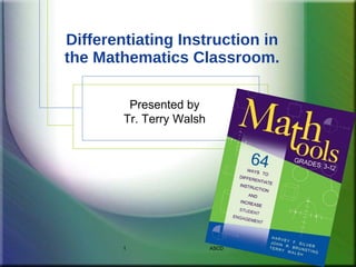 Differentiating Instruction in
the Mathematics Classroom.

         Presented by
        Tr. Terry Walsh




        1                 ASCD
 
