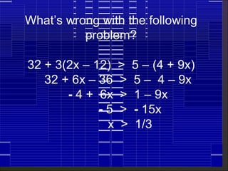 What’s wrong with the following
          problem?

32 + 3(2x – 12)   >   5 – (4 + 9x)
   32 + 6x – 36   >   5 – 4 – 9x
       - 4 + 6x   >   1 – 9x
             -5   >   - 15x
              x   >   1/3


38
 