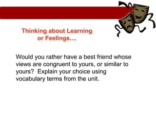 Thinking about Learning
       or Feelings....


Would you rather have a best friend whose
views are congruent to yours, or similar to
yours? Explain your choice using
vocabulary terms from the unit.
 