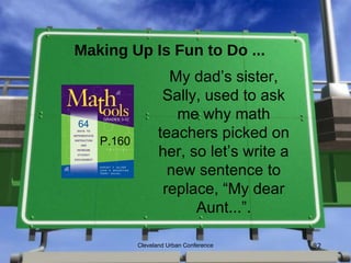 Making Up Is Fun to Do ...
                   My dad’s sister,
                  Sally, used to ask
                    me why math
   P.160
                 teachers picked on
                 her, so let’s write a
                   new sentence to
                  replace, “My dear
                       Aunt...”.

           Cleveland Urban Conference    82
 